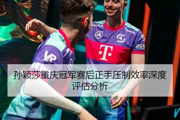 孙颖莎重庆冠军赛后正手压制效率深度评估分析