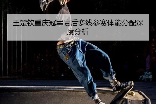 wang-chu-qin-chong-qing-guan-jun-sai-hou-duo-xian-can-sai-ti-neng-fen-pei-shen-du-fen-xi-2-537.jpg