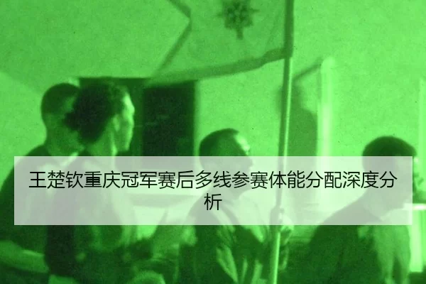 王楚钦重庆冠军赛后多线参赛体能分配深度分析