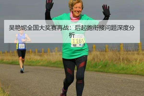 吴艳妮全国大奖赛再战：后起跑衔接问题深度分析