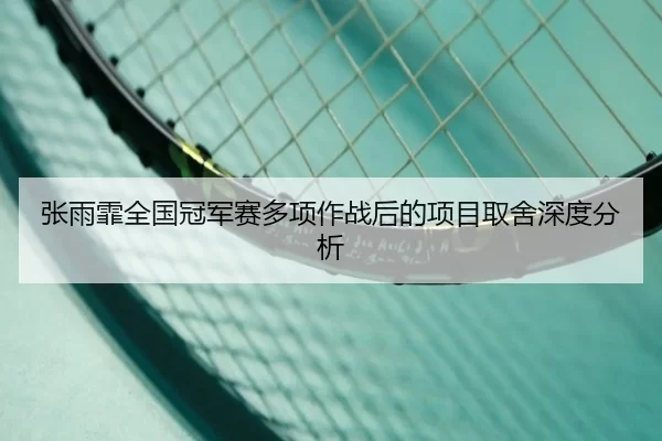 张雨霏全国冠军赛多项作战后的项目取舍深度分析